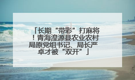 长期“带彩”打麻将！青海湟源县农业农村局原党组书记、局长严卓才被“双开”