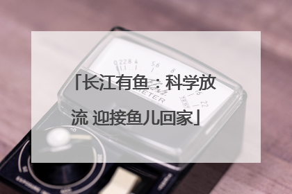 长江有鱼：科学放流 迎接鱼儿回家