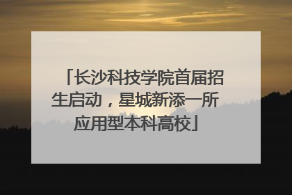 长沙科技学院首届招生启动，星城新添一所应用型本科高校