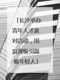 长沙举办青年人才派对活动，用浪漫吸引温暖年轻人
