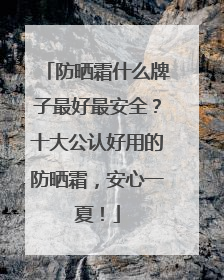 防晒霜什么牌子最好最安全？十大公认好用的防晒霜，安心一夏！