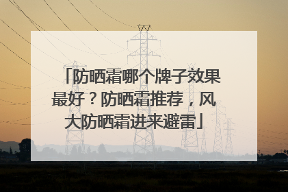 防晒霜哪个牌子效果最好？防晒霜推荐，风大防晒霜进来避雷
