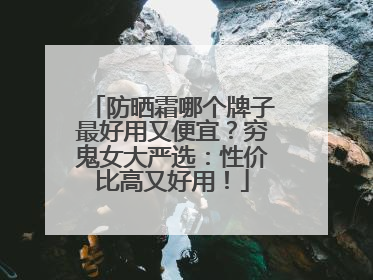 防晒霜哪个牌子最好用又便宜？穷鬼女大严选：性价比高又好用！