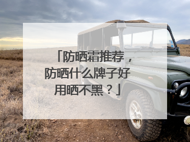 防晒霜推荐，防晒什么牌子好用晒不黑？
