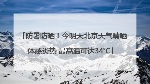 防暑防晒！今明天北京天气晴晒体感炎热 最高温可达34℃