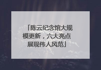 陈云纪念馆大规模更新，六大亮点展现伟人风范
