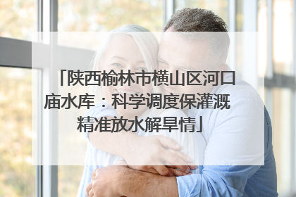 陕西榆林市横山区河口庙水库：科学调度保灌溉 精准放水解旱情