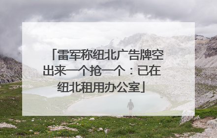雷军称纽北广告牌空出来一个抢一个：已在纽北租用办公室