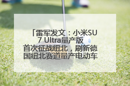 雷军发文：小米SU7 Ultra量产版首次征战纽北，刷新德国纽北赛道量产电动车圈速纪录，成为纽北史上最速量产电动车