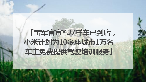 雷军官宣YU7样车已到店，小米计划为10多座城市1万名车主免费提供驾驶培训服务