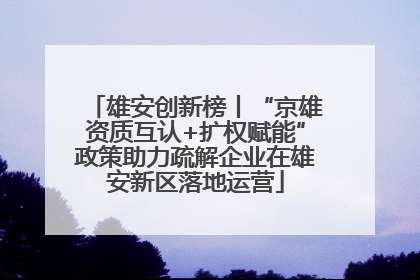 雄安创新榜丨“京雄资质互认+扩权赋能”政策助力疏解企业在雄安新区落地运营