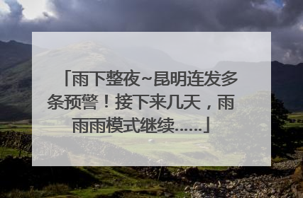 雨下整夜~昆明连发多条预警！接下来几天，雨雨雨模式继续……