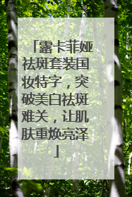 露卡菲娅祛斑套装国妆特字，突破美白祛斑难关，让肌肤重焕亮泽