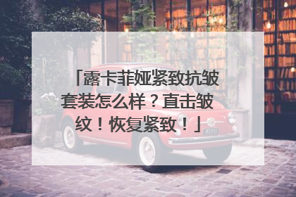 露卡菲娅紧致抗皱套装怎么样？直击皱纹！恢复紧致！