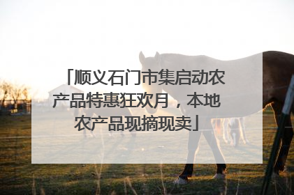 顺义石门市集启动农产品特惠狂欢月，本地农产品现摘现卖