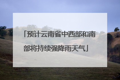 预计云南省中西部和南部将持续强降雨天气