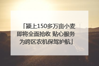 颍上150多万亩小麦即将全面抢收 贴心服务为跨区农机保驾护航