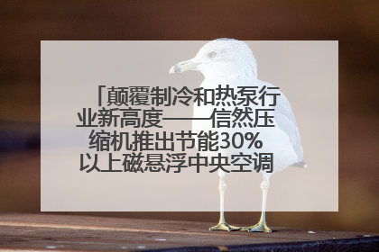 颠覆制冷和热泵行业新高度——信然压缩机推出节能30%以上磁悬浮中央空调和磁悬浮热泵