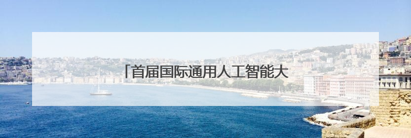 首届国际通用人工智能大会聚焦AGI最新动态