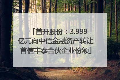 首开股份：3.999亿元向中信金融资产转让首信丰泰合伙企业份额