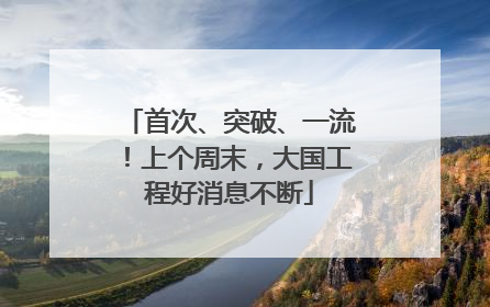 首次、突破、一流！上个周末，大国工程好消息不断