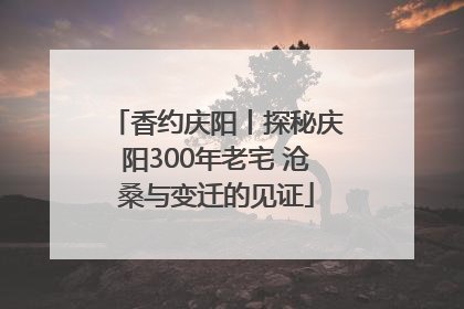 香约庆阳丨探秘庆阳300年老宅 沧桑与变迁的见证