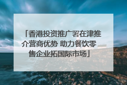 香港投资推广署在津推介营商优势 助力餐饮零售企业拓国际市场
