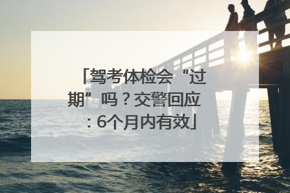 驾考体检会“过期”吗？交警回应：6个月内有效