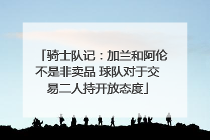 骑士队记：加兰和阿伦不是非卖品 球队对于交易二人持开放态度