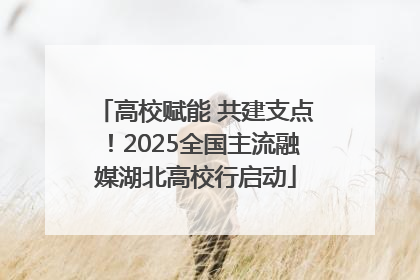 高校赋能 共建支点！2025全国主流融媒湖北高校行启动
