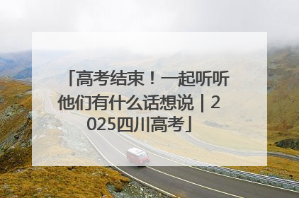 高考结束！一起听听他们有什么话想说｜2025四川高考