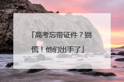 高考忘带证件？别慌！他们出手了