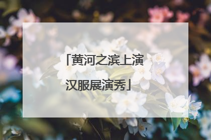 黄河之滨上演汉服展演秀