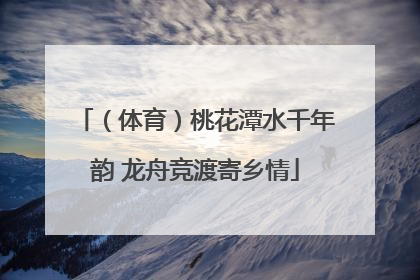 （体育）桃花潭水千年韵 龙舟竞渡寄乡情