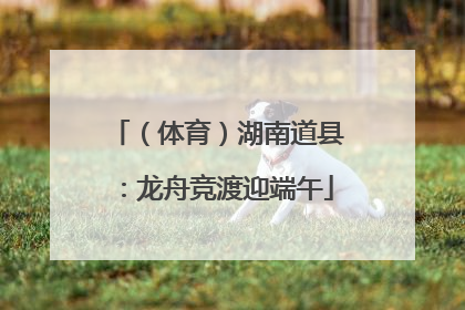 （体育）湖南道县：龙舟竞渡迎端午