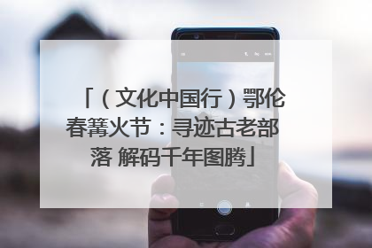 （文化中国行）鄂伦春篝火节：寻迹古老部落 解码千年图腾