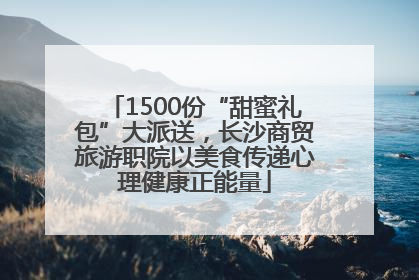 1500份“甜蜜礼包”大派送，长沙商贸旅游职院以美食传递心理健康正能量