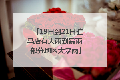 19日到21日驻马店有大雨到暴雨 部分地区大暴雨