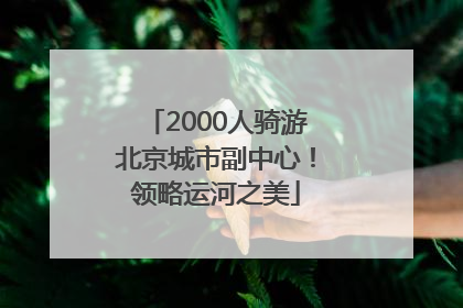 2000人骑游北京城市副中心！领略运河之美