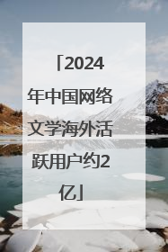 2024年中国网络文学海外活跃用户约2亿