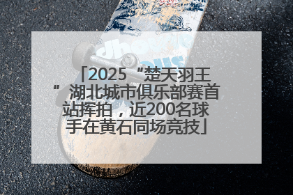 2025“楚天羽王”湖北城市俱乐部赛首站挥拍，近200名球手在黄石同场竞技