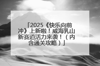 2025《快乐向前冲》上新啦！威海乳山新赛道活力来袭！（内含通关攻略）