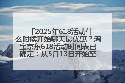 2025年618活动什么时候开始哪天最优惠？淘宝京东618活动时间表已确定：从5月13日开始至6月18日结束