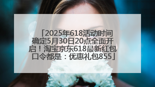 2025年618活动时间确定5月30日20点全面开启！淘宝京东618最新红包口令都是：优惠礼包855