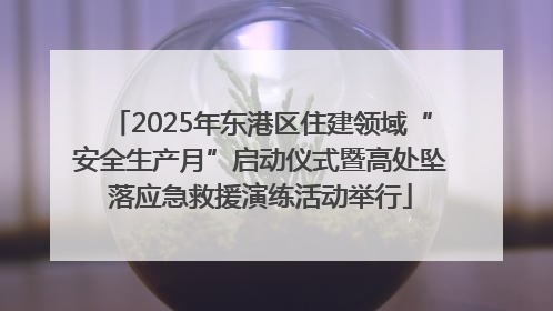 2025年东港区住建领域“安全生产月”启动仪式暨高处坠落应急救援演练活动举行