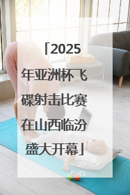 2025年亚洲杯飞碟射击比赛在山西临汾盛大开幕