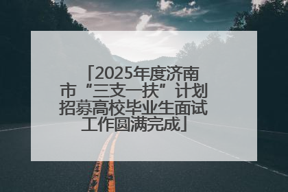 2025年度济南市“三支一扶”计划招募高校毕业生面试工作圆满完成