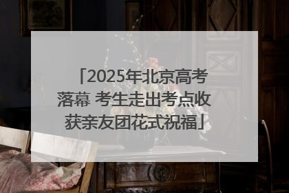 2025年北京高考落幕 考生走出考点收获亲友团花式祝福