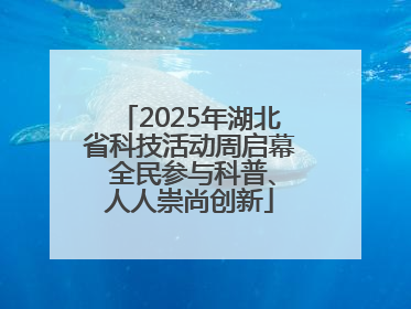 2025年湖北省科技活动周启幕 全民参与科普、人人崇尚创新