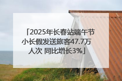 2025年长春站端午节小长假发送旅客47.7万人次 同比增长3%
